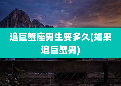 追巨蟹座男生要多久(如果追巨蟹男)