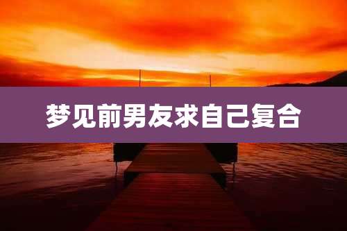 梦见前男友求自己复合