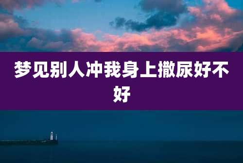 梦见别人冲我身上撒尿好不好