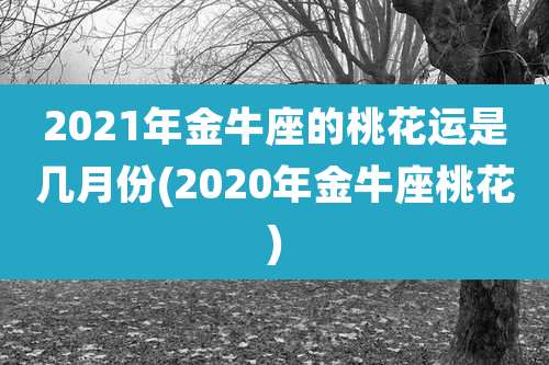 2021年金牛座的桃花运是几月份(2020年金牛座桃花)