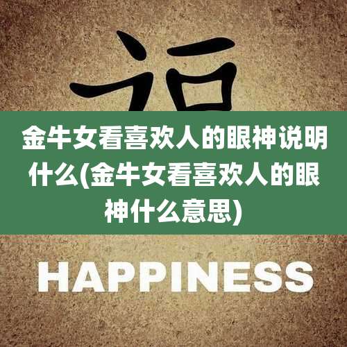金牛女看喜欢人的眼神说明什么(金牛女看喜欢人的眼神什么意思)
