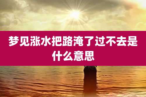 梦见涨水把路淹了过不去是什么意思