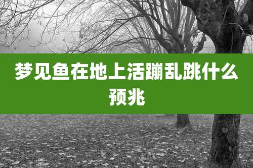 梦见鱼在地上活蹦乱跳什么预兆
