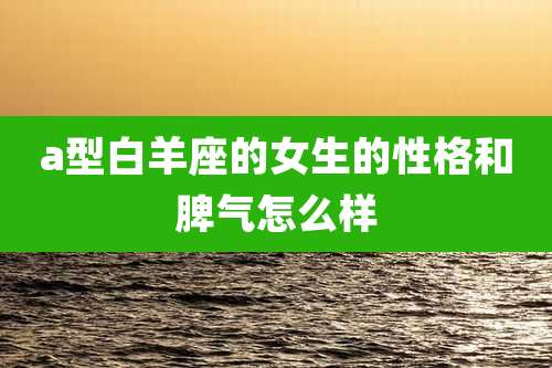a型白羊座的女生的性格和脾气怎么样