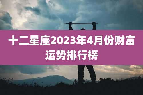 十二星座2023年4月份财富运势排行榜