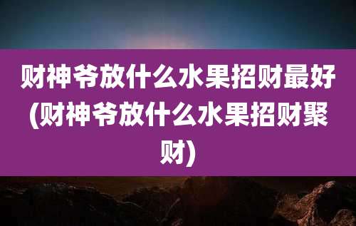 财神爷放什么水果招财最好(财神爷放什么水果招财聚财)
