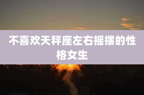 不喜欢天秤座左右摇摆的性格女生