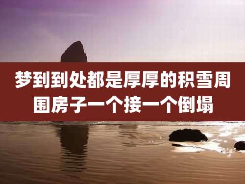 梦到到处都是厚厚的积雪周围房子一个接一个倒塌