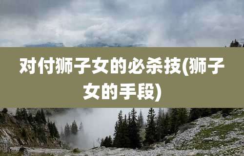 对付狮子女的必杀技(狮子女的手段)