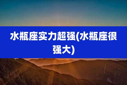 水瓶座实力超强(水瓶座很强大)