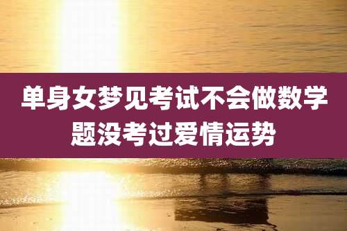 单身女梦见考试不会做数学题没考过爱情运势