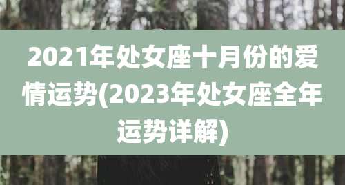 2021年处女座十月份的爱情运势(2023年处女座全年运势详解)