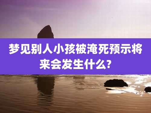 梦见别人小孩被淹死预示将来会发生什么?