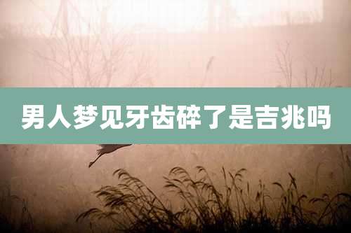 男人梦见牙齿碎了是吉兆吗