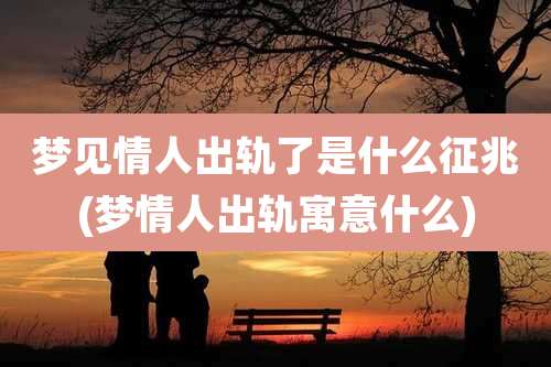 梦见情人出轨了是什么征兆(梦情人出轨寓意什么)