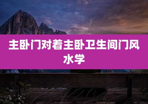 主卧门对着主卧卫生间门风水学