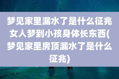 梦见家里漏水了是什么征兆女人梦到小孩身体长东西(梦见家里房顶漏水了是什么征兆)
