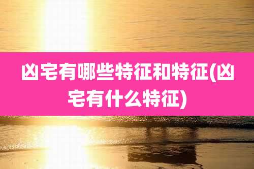 凶宅有哪些特征和特征(凶宅有什么特征)