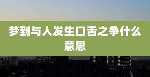 梦到与人发生口舌之争什么意思