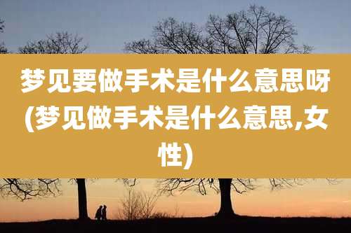 梦见要做手术是什么意思呀(梦见做手术是什么意思,女性)