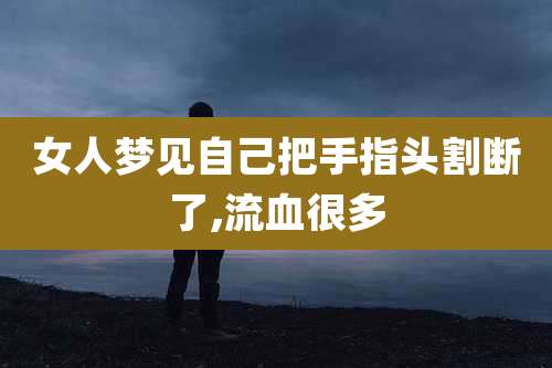 女人梦见自己把手指头割断了,流血很多