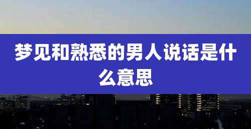梦见和熟悉的男人说话是什么意思