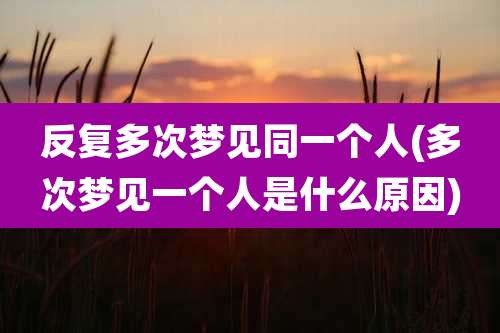 反复多次梦见同一个人(多次梦见一个人是什么原因)