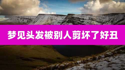梦见头发被别人剪坏了好丑