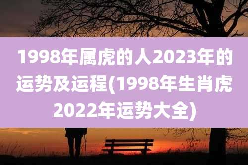 1998年属虎的人2023年的运势及运程(1998年生肖虎2022年运势大全)