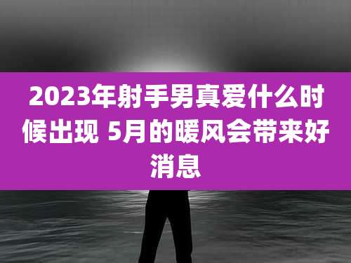 2023年射手男真爱什么时候出现 5月的暖风会带来好消息