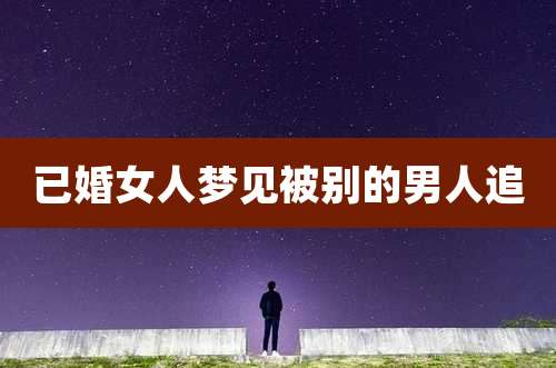 已婚女人梦见被别的男人追