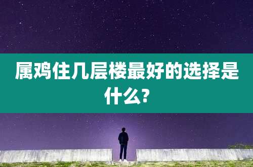 属鸡住几层楼最好的选择是什么?