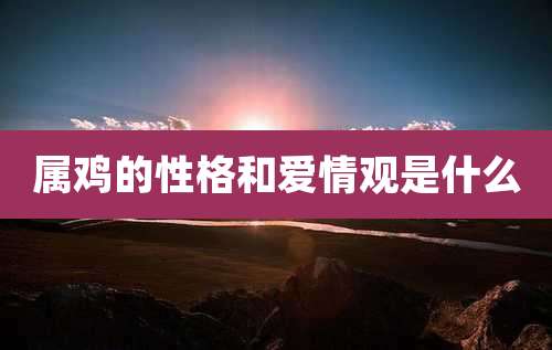属鸡的性格和爱情观是什么