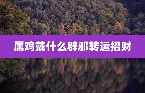 属鸡戴什么辟邪转运招财