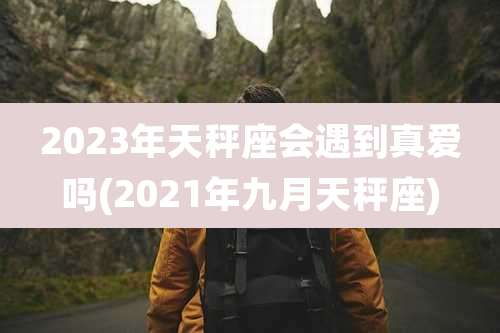2023年天秤座会遇到真爱吗(2021年九月天秤座)