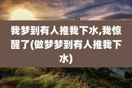 我梦到有人推我下水,我惊醒了(做梦梦到有人推我下水)