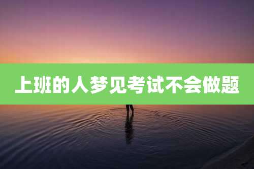 上班的人梦见考试不会做题