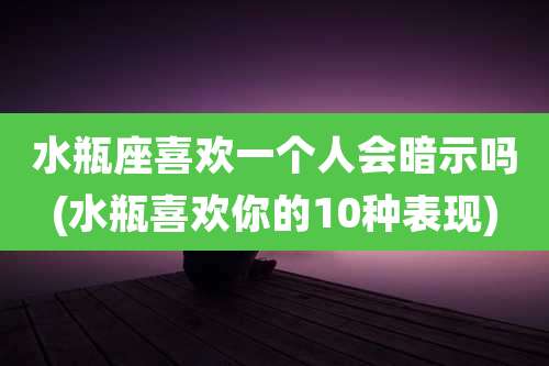 水瓶座喜欢一个人会暗示吗(水瓶喜欢你的10种表现)
