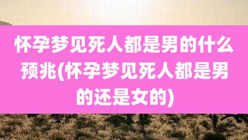 怀孕梦见死人都是男的什么预兆(怀孕梦见死人都是男的还是女的)