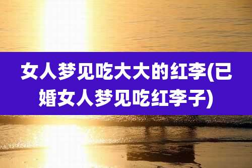 女人梦见吃大大的红李(已婚女人梦见吃红李子)