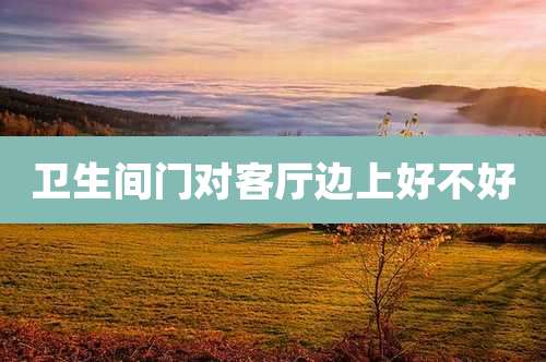 卫生间门对客厅边上好不好