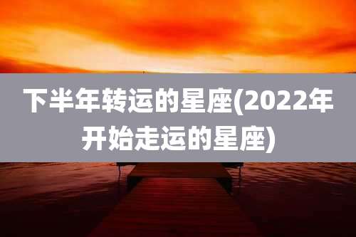 下半年转运的星座(2022年开始走运的星座)