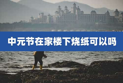 中元节在家楼下烧纸可以吗