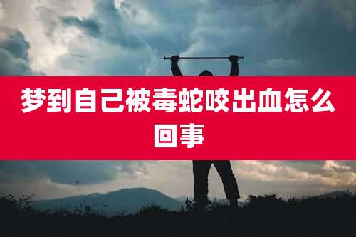 梦到自己被毒蛇咬出血怎么回事