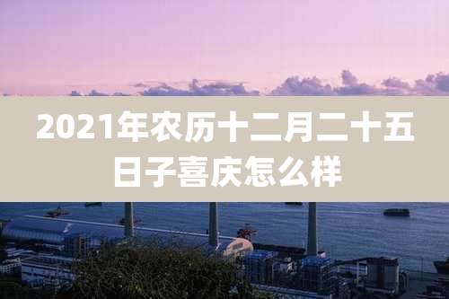 2021年农历十二月二十五日子喜庆怎么样
