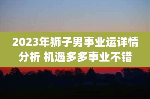 2023年狮子男事业运详情分析 机遇多多事业不错