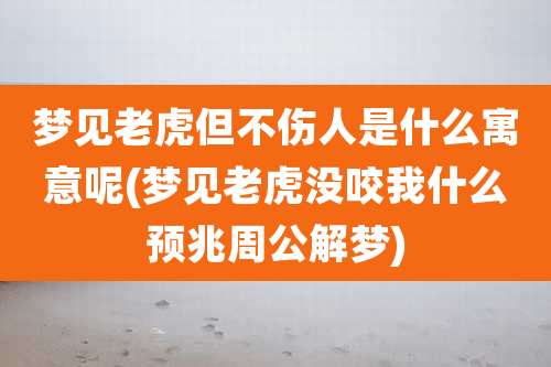 梦见老虎但不伤人是什么寓意呢(梦见老虎没咬我什么预兆周公解梦)