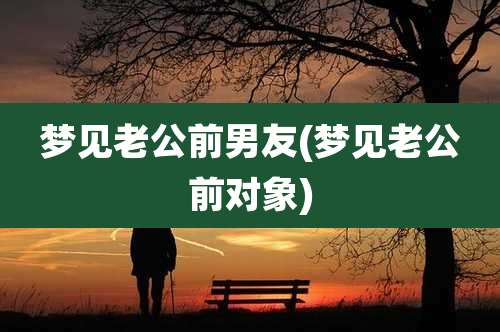 梦见老公前男友(梦见老公前对象)