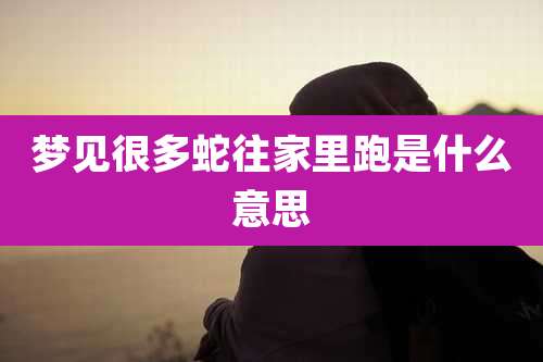 梦见很多蛇往家里跑是什么意思