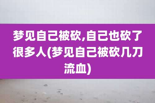 梦见自己被砍,自己也砍了很多人(梦见自己被砍几刀流血)